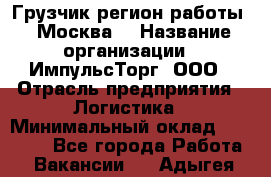 Грузчик(регион работы - Москва) › Название организации ­ ИмпульсТорг, ООО › Отрасль предприятия ­ Логистика › Минимальный оклад ­ 37 000 - Все города Работа » Вакансии   . Адыгея респ.